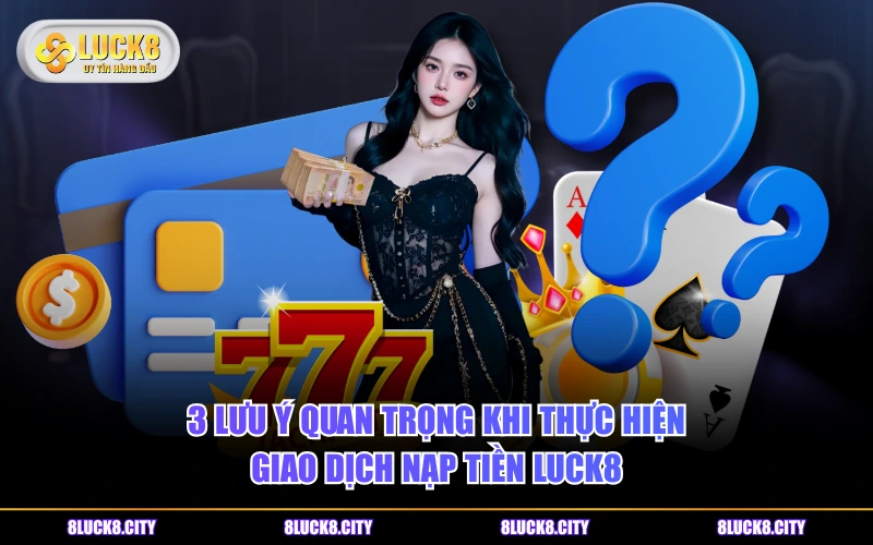 Hướng Dẫn Nạp Tiền 8 3 lưu ý quan trọng khi thực hiện giao dịch nạp tiền LUCK8